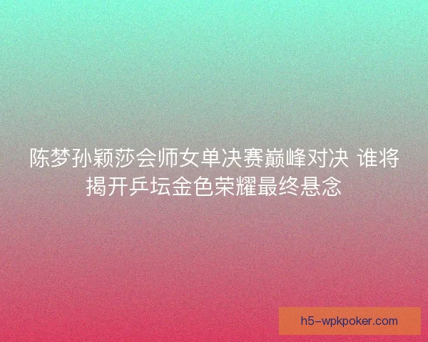 陈梦孙颖莎会师女单决赛巅峰对决 谁将揭开乒坛金色荣耀最终悬念