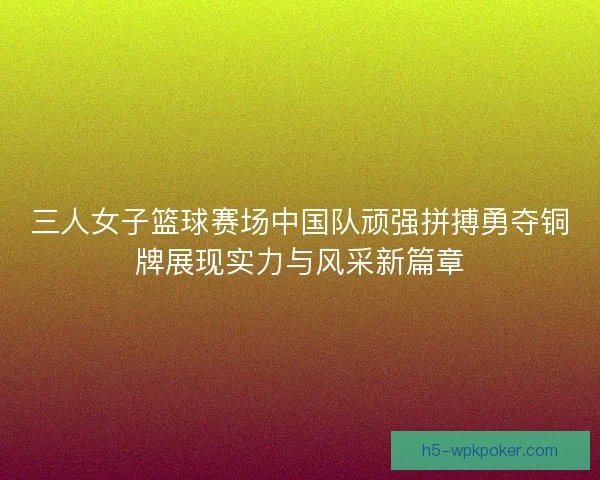 三人女子篮球赛场中国队顽强拼搏勇夺铜牌展现实力与风采新篇章